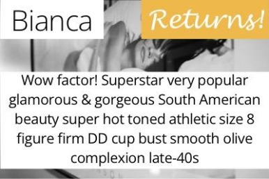 Bianca. Wow factor! Superstar very popular glamorous &amp; gorgeous South American beauty super hot toned athletic size 8 figure firm DD cup bust smooth olive complexion late-40s