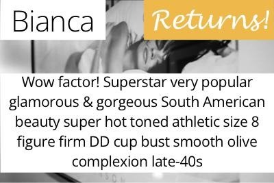 Bianca. Wow factor! Superstar very popular glamorous &amp; gorgeous South American beauty super hot toned athletic size 8 figure firm DD cup bust smooth olive complexion late-40s