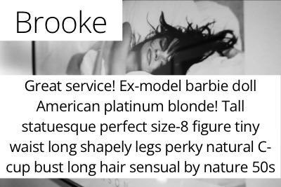 Brooke. Great service! Ex-model barbie doll American platinum blonde! Tall statuesque perfect size-8 figure tiny waist long shapely legs perky natural C-cup bust long hair sensual by nature 50s