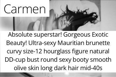 Carmen.  Absolute superstar! Gorgeous Exotic Beauty! Ultra-sexy Mauritian brunette curvy size-12 hourglass figure natural DD-cup bust round sexy booty smooth olive skin long dark hair mid-40s