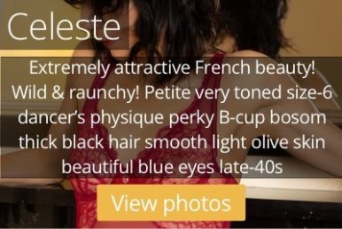 Celeste. Extremely attractive French beauty!  Wild & raunchy! Petite very toned size-6 dancer’s physique perky B-cup bosom thick black hair smooth light olive skin beautiful blue eyes late-40s