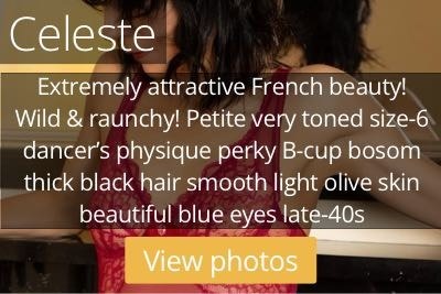 Celeste. Extremely attractive French beauty!  Wild & raunchy! Petite very toned size-6 dancer’s physique perky B-cup bosom thick black hair smooth light olive skin beautiful blue eyes late-40s