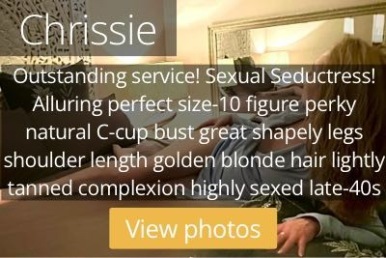 Chrissie. Outstanding service! Sexual Seductress! Alluring perfect size-10 figure perky natural C-cup bust great shapely legs shoulder length golden blonde hair lightly tanned complexion highly sexed late-40s