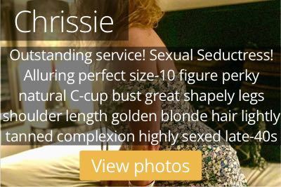 Chrissie. Outstanding service! Sexual Seductress! Alluring perfect size-10 figure perky natural C-cup bust great shapely legs shoulder length golden blonde hair lightly tanned complexion highly sexed late-40s