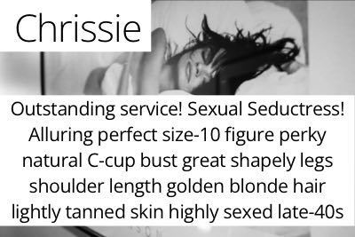 Chrissie. Outstanding service! Sexual Seductress! Alluring perfect size-10 figure perky natural C-cup bust great shapely legs shoulder length golden blonde hair lightly tanned skin highly sexed late-40s