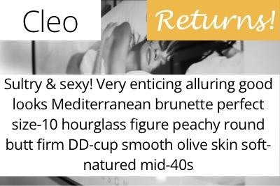 Cleo. Sultry &amp; sexy! Very enticing alluring good looks Mediterranean brunette perfect size-10 hourglass figure peachy round butt firm DD-cup smooth olive skin soft-natured mid-40s