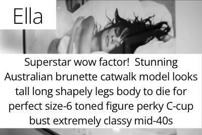 Ella. Superstar wow factor!  Stunning Australian brunette catwalk model looks tall long shapely legs body to die for perfect size-6 toned figure perky C-cup bust extremely classy mid-40s