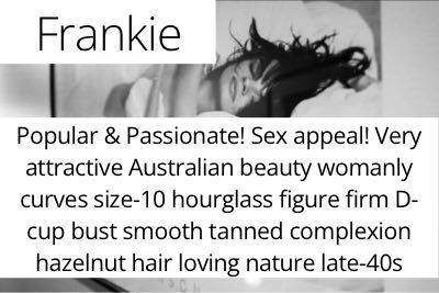 Frankie. Popular & Passionate! Sex appeal! Very attractive Australian beauty womanly curves size-10 hourglass figure firm D-cup bust smooth tanned complexion hazelnut hair loving nature late-40s