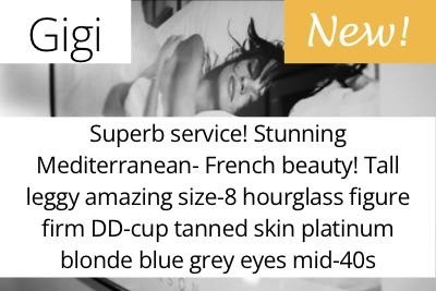 Gigi. Superb service! Stunning Mediterranean- French beauty! Tall leggy amazing size-8 hourglass figure firm DD-cup tanned skin platinum blonde blue grey eyes mid-40s
