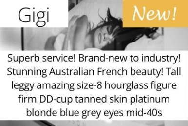 Gigi. Superb service. Brand-new to industry! Absolutely stunning Australian French beauty! Tall leggy amazing size-8 hourglass figure firm DD-cup tanned skin platinum blonde blue grey eyes mid-40s