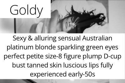 Goldy. Sexy & alluring sensual Australian platinum blonde sparkling green eyes perfect petite size-8 figure plump D-cup bust tanned skin luscious lips fully experienced early-50s