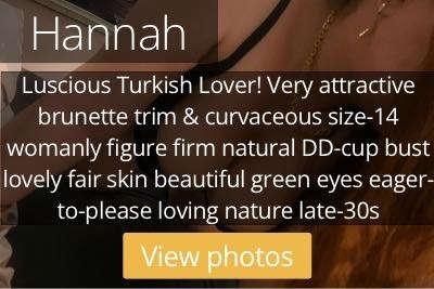 Hannah. Luscious Turkish Lover! Very attractive brunette trim &amp; curvaceous size-14 womanly figure firm natural DD-cup bust lovely fair skin beautiful green eyes eager-to-please loving nature late-30s