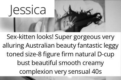 Jessica. Sex-kitten looks! Super gorgeous very alluring Australian beauty fantastic leggy toned size 8 figure firm natural D cup bust beautiful smooth creamy complexion very sensual 40s