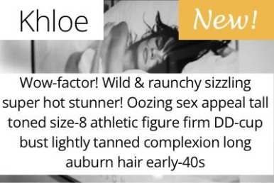 Khloe. Wow-factor! Wild &amp; raunchy sizzling super hot stunner! Oozing sex appeal tall toned size-8 athletic figure firm DD-cup bust lightly tanned complexion long auburn hair early-40s