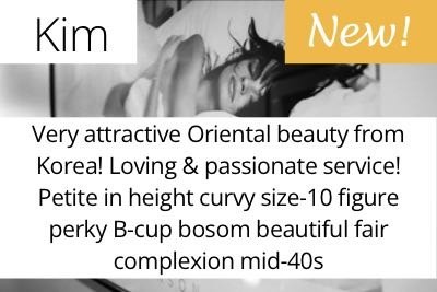 Kim. Very attractive Oriental beauty from Korea! Loving &amp; passionate service! Petite in height curvy size-10 figure perky B-cup bosom beautiful fair complexion mid-40s