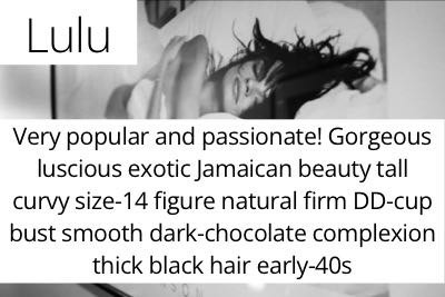 Lulu. Very popular and passionate! Gorgeous luscious exotic Jamaican beauty tall curvy size-14 figure natural firm DD-cup bust smooth dark-chocolate complexion thick black hair early-40s