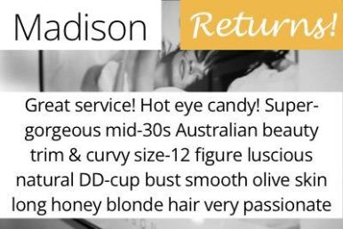 Madison. Great service! Hot eye candy! Super-gorgeous mid-30s Australian beauty trim & curvy size-12 figure luscious natural DD-cup bust smooth olive skin long honey blonde hair very passionate