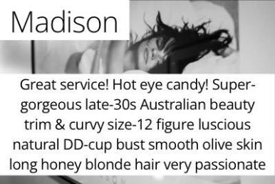 Madison. Great service! Hot eye candy! Super-gorgeous late-30s Australian beauty trim & curvy size-12 figure luscious natural DD-cup bust smooth olive skin long honey blonde hair very passionate