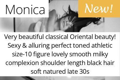 Monica. Very beautiful classical Oriental beauty! Sexy & alluring perfect toned athletic size-10 figure lovely smooth milky complexion shoulder length black hair soft natured late 30s