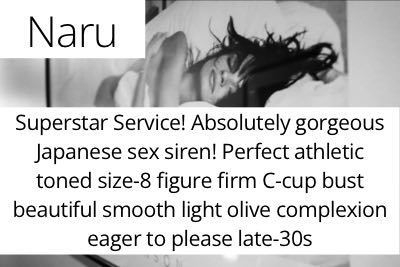 Naru. Superstar Service! Absolutely gorgeous Japanese sex siren! Perfect athletic toned size-8 figure firm C-cup bust beautiful smooth light olive complexion eager to please late-30s