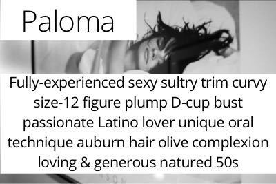 Paloma. Fully-experienced sexy sultry trim curvy size-12 figure plump D-cup bust passionate Latino lover unique oral technique auburn hair olive complexion loving & generous natured 50s