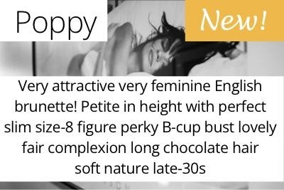 Poppy. Very attractive very feminine English brunette! Petite in height with perfect slim size-8 figure perky B-cup bust lovely fair complexion long chocolate hair  soft nature late-30s