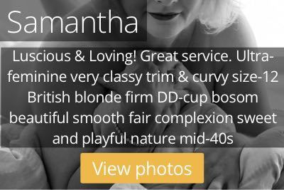 Samantha. Luscious & Loving! Great service. Ultra-feminine very classy trim & curvy size-12 British blonde firm DD-cup bosom beautiful smooth fair complexion sweet and playful nature mid-40s