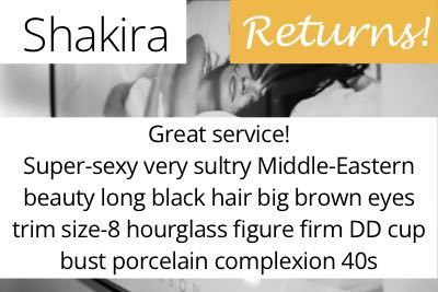 Shakira. Great service! Super-sexy very sultry Middle-Eastern beauty long black hair big brown eyes trim size-8 hourglass figure firm DD cup bust porcelain complexion 40s