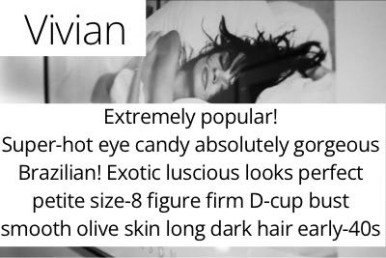 Vivian. Extremely popular!  Super-hot eye candy absolutely gorgeous Brazilian! Exotic luscious looks perfect petite size-8 figure firm D-cup bust smooth olive skin long dark hair early-40s